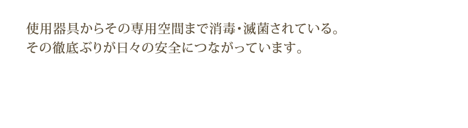 柄歯科医院の消毒システム：使用器具からその専用空間まで消毒・滅菌されている。その徹底ぶりが日々の安全につながっています。