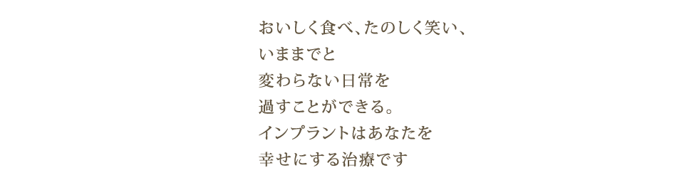 インプラント：おいしく食べ、たのしく笑い、いままでと変わらない日常を過すことができる。インプラントはあなたを幸せにする治療です