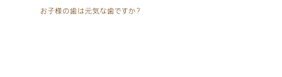 小児歯科：お子様の歯は元気な歯ですか？